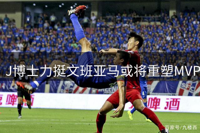 J博士力挺文班亚马或将重塑MVP格局